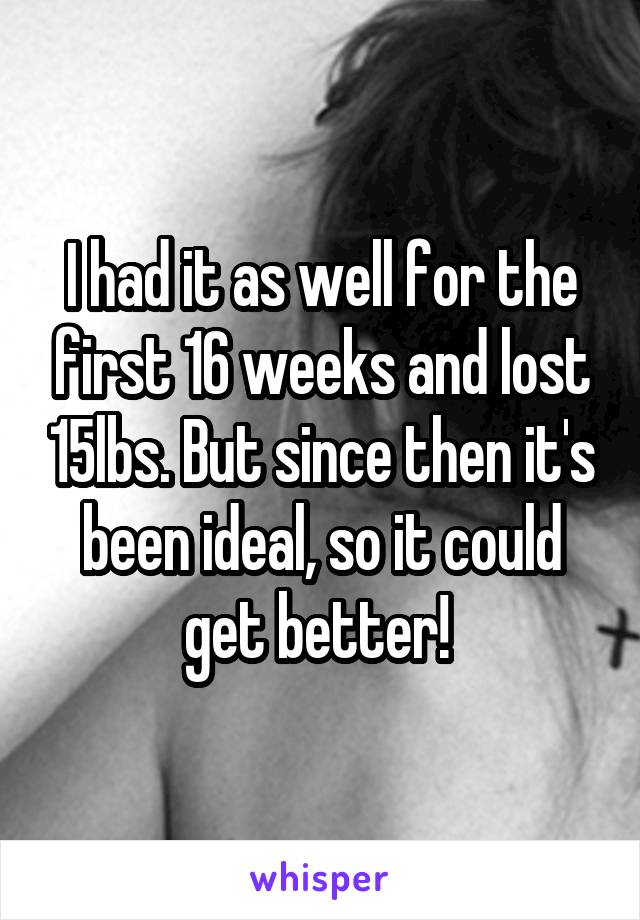 I had it as well for the first 16 weeks and lost 15lbs. But since then it's been ideal, so it could get better! 