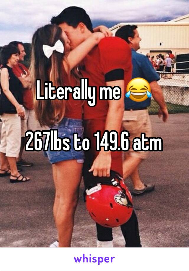 Literally me 😂

267lbs to 149.6 atm 