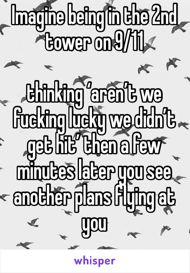 Imagine being in the 2nd tower on 9/11

thinking ‘aren’t we fucking lucky we didn’t get hit’ then a few minutes later you see another plans flying at you