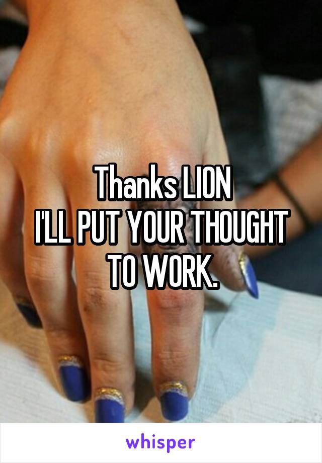 Thanks LION
I'LL PUT YOUR THOUGHT TO WORK.