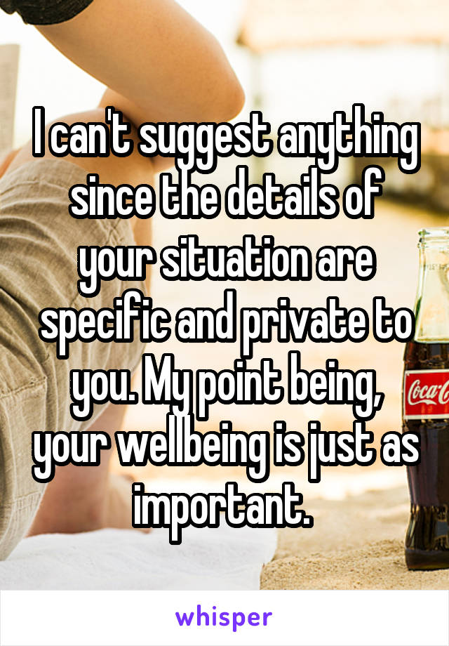 I can't suggest anything since the details of your situation are specific and private to you. My point being, your wellbeing is just as important. 