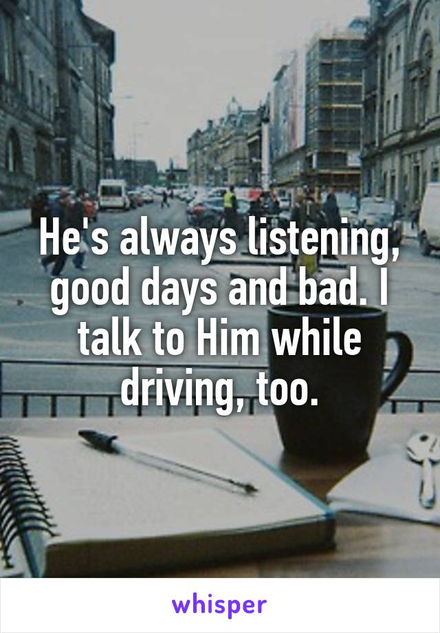 He's always listening, good days and bad. I talk to Him while driving, too.