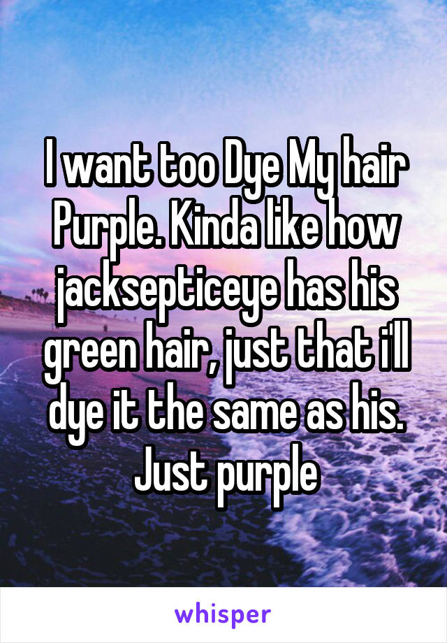 I want too Dye My hair Purple. Kinda like how jacksepticeye has his green hair, just that i'll dye it the same as his. Just purple