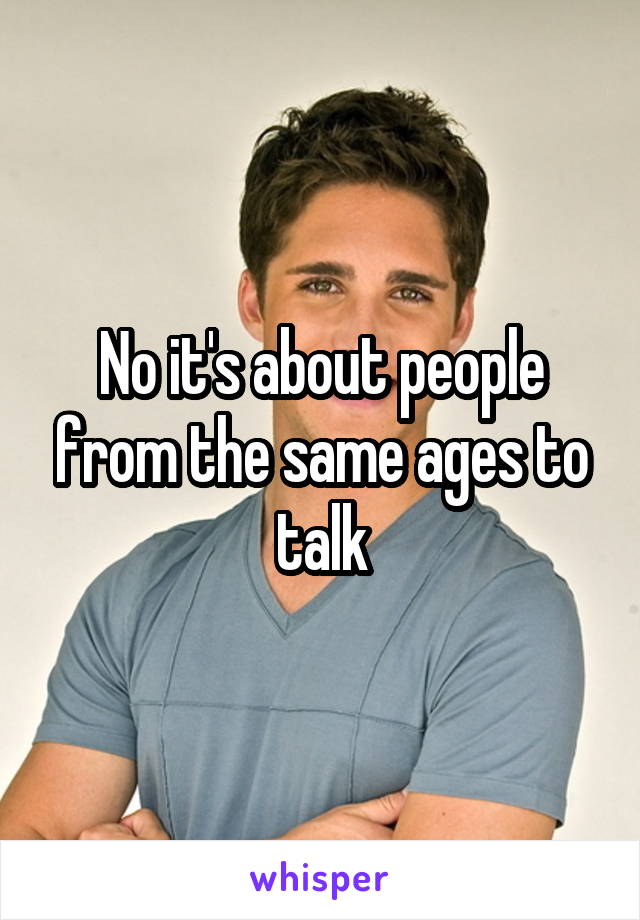 No it's about people from the same ages to talk