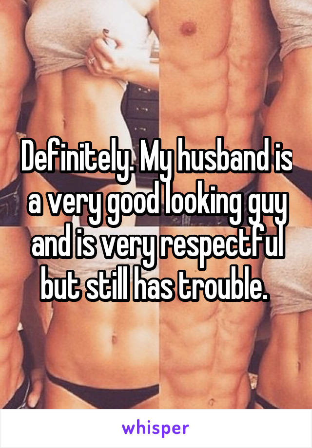 Definitely. My husband is a very good looking guy and is very respectful but still has trouble. 