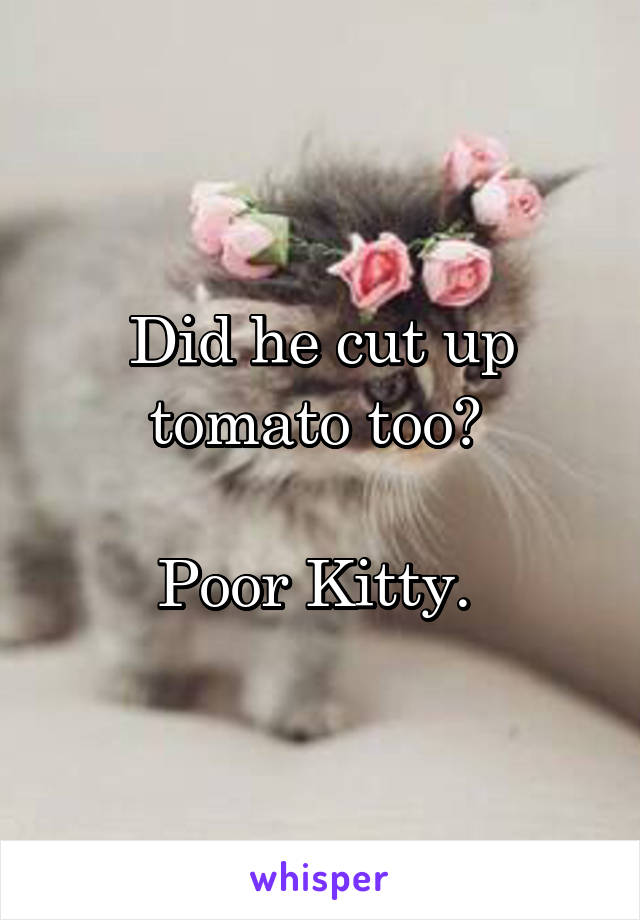 Did he cut up tomato too? 

Poor Kitty. 