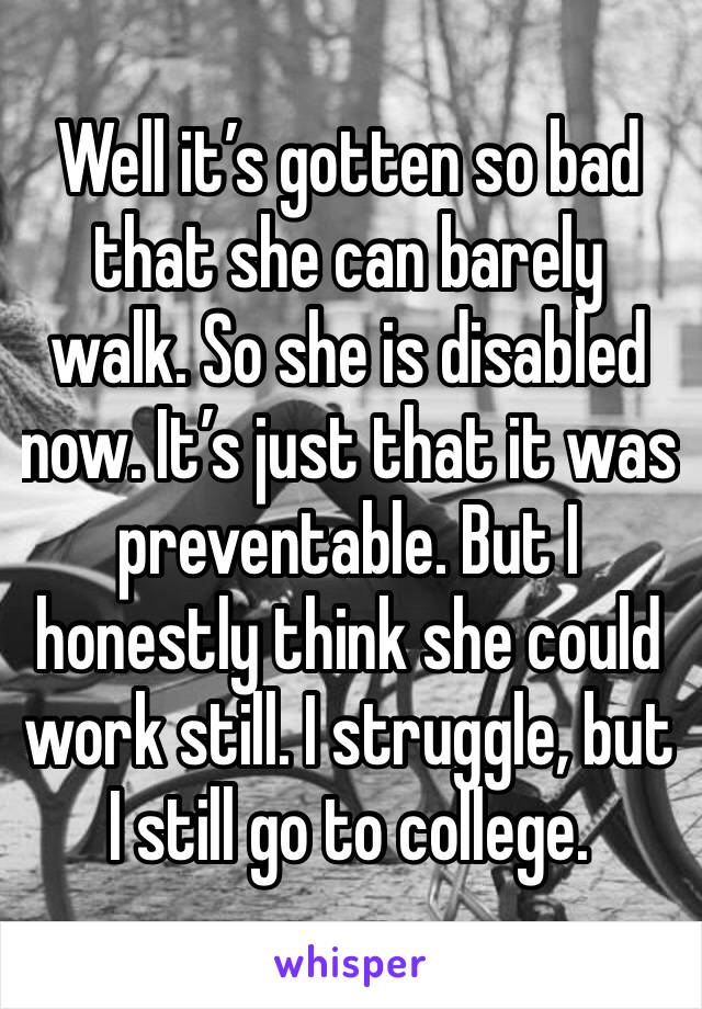 Well it’s gotten so bad that she can barely walk. So she is disabled now. It’s just that it was preventable. But I honestly think she could work still. I struggle, but I still go to college.