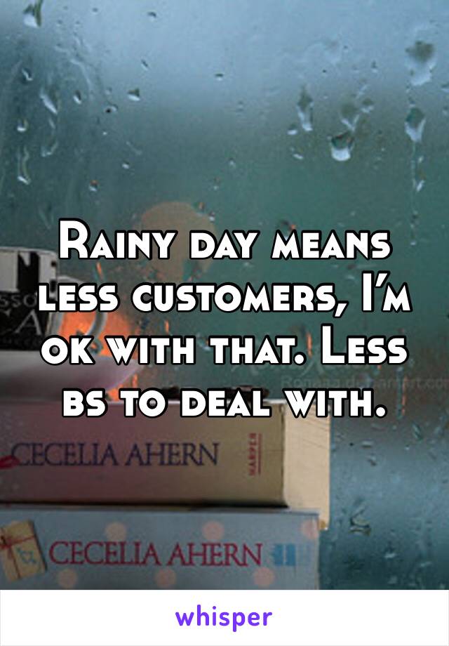 Rainy day means less customers, I’m ok with that. Less bs to deal with. 