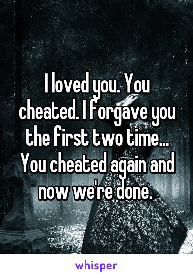 I loved you. You cheated. I forgave you the first two time... You cheated again and now we're done. 