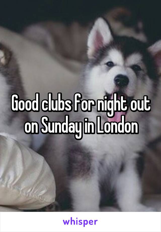 Good clubs for night out on Sunday in London