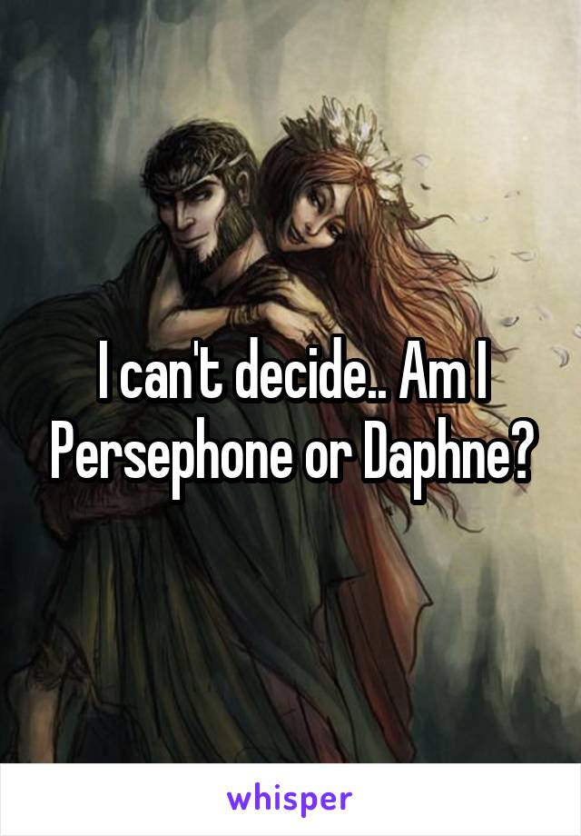 I can't decide.. Am I Persephone or Daphne?