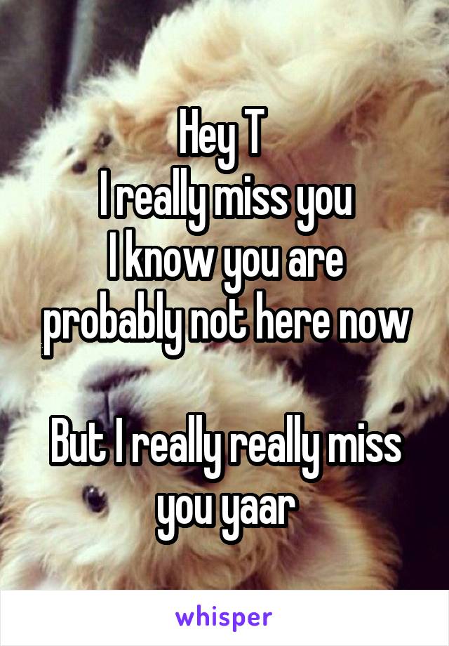 Hey T 
I really miss you
I know you are probably not here now

But I really really miss you yaar