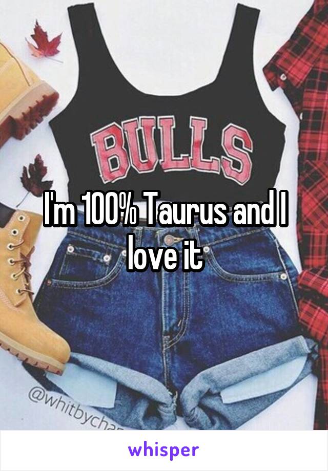 I'm 100% Taurus and I love it