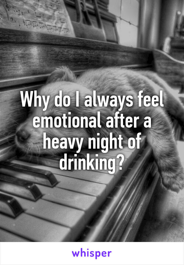 Why do I always feel emotional after a heavy night of drinking?