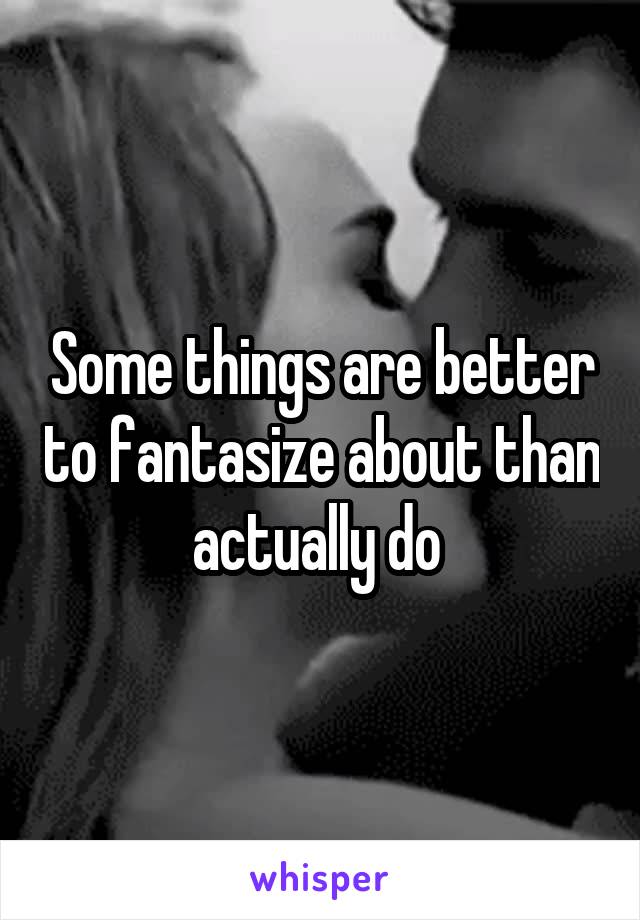 Some things are better to fantasize about than actually do 