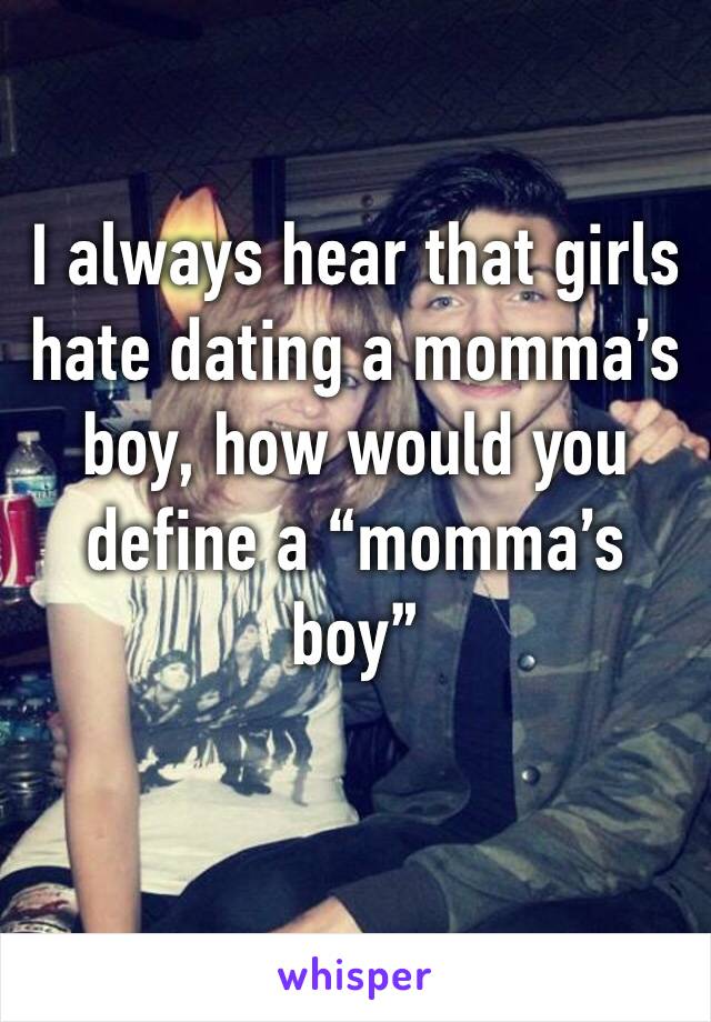 I always hear that girls hate dating a momma’s boy, how would you define a “momma’s boy”