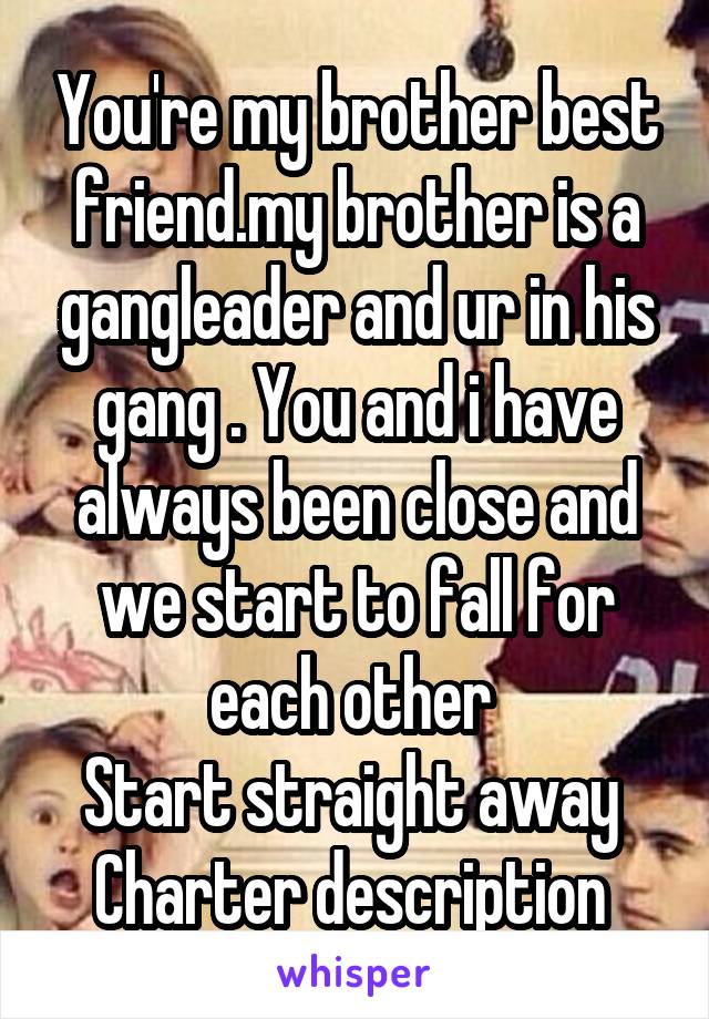 You're my brother best friend.my brother is a gangleader and ur in his gang . You and i have always been close and we start to fall for each other 
Start straight away 
Charter description 