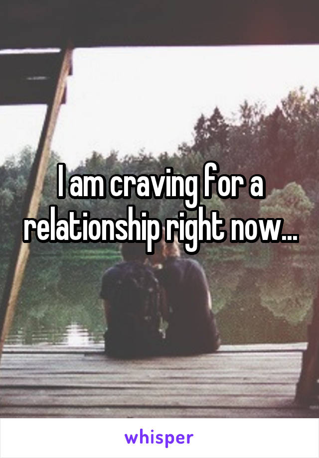 I am craving for a relationship right now... 