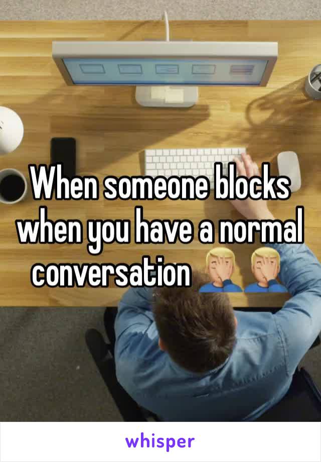 When someone blocks when you have a normal conversation 🤦🏼‍♂️🤦🏼‍♂️