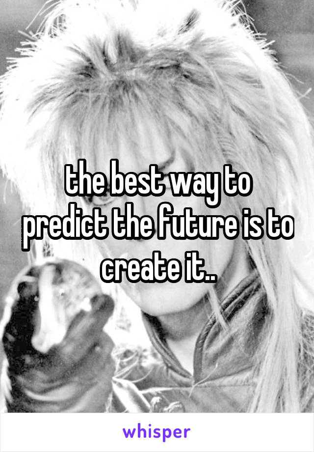 the best way to predict the future is to create it..