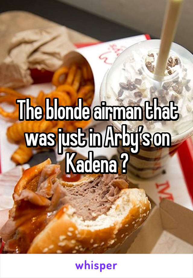 The blonde airman that was just in Arby’s on Kadena 😍