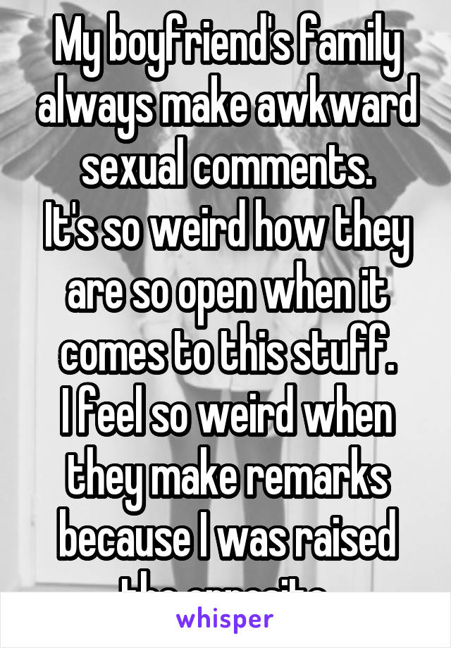 My boyfriend's family always make awkward sexual comments.
It's so weird how they are so open when it comes to this stuff.
I feel so weird when they make remarks because I was raised the opposite.