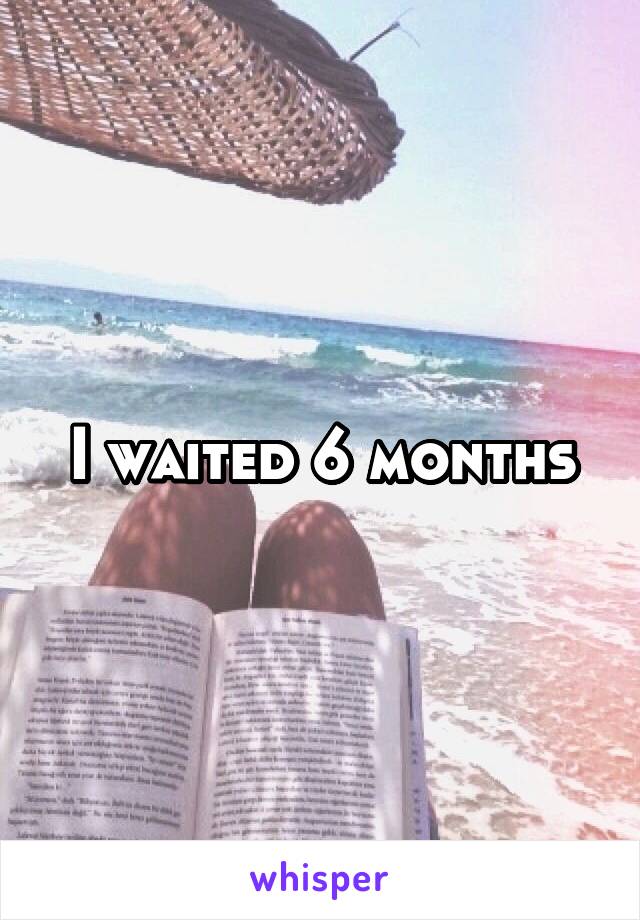 I waited 6 months