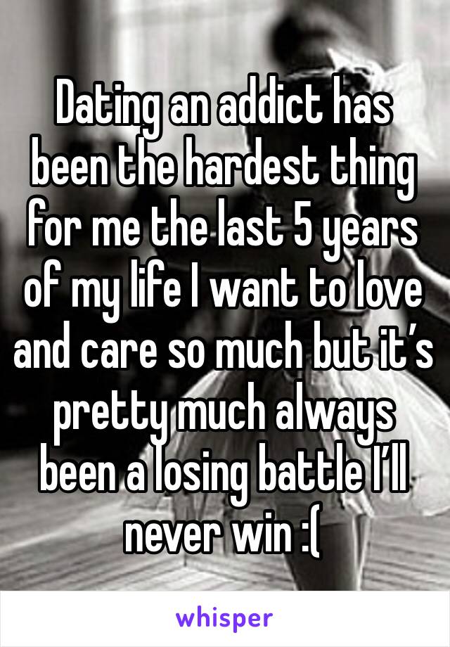 Dating an addict has been the hardest thing for me the last 5 years of my life I want to love and care so much but it’s pretty much always been a losing battle I’ll never win :(