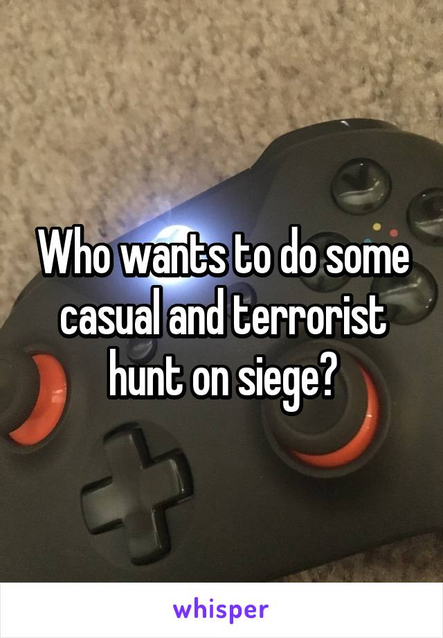 Who wants to do some casual and terrorist hunt on siege?