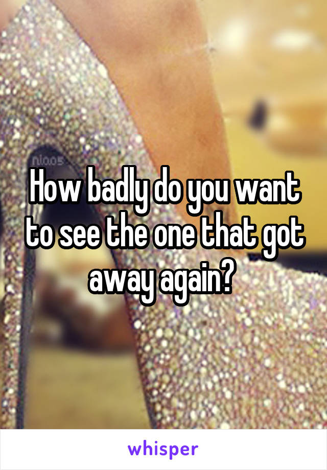 How badly do you want to see the one that got away again? 