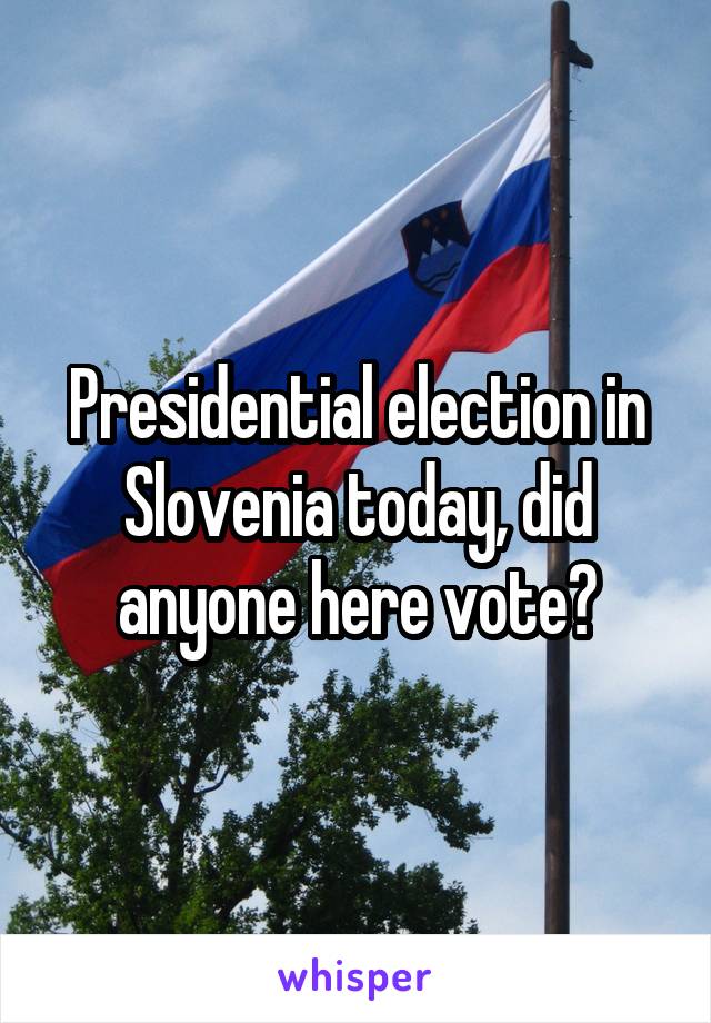 Presidential election in Slovenia today, did anyone here vote?