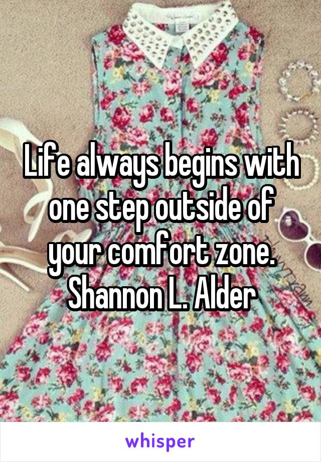 Life always begins with one step outside of your comfort zone.
Shannon L. Alder