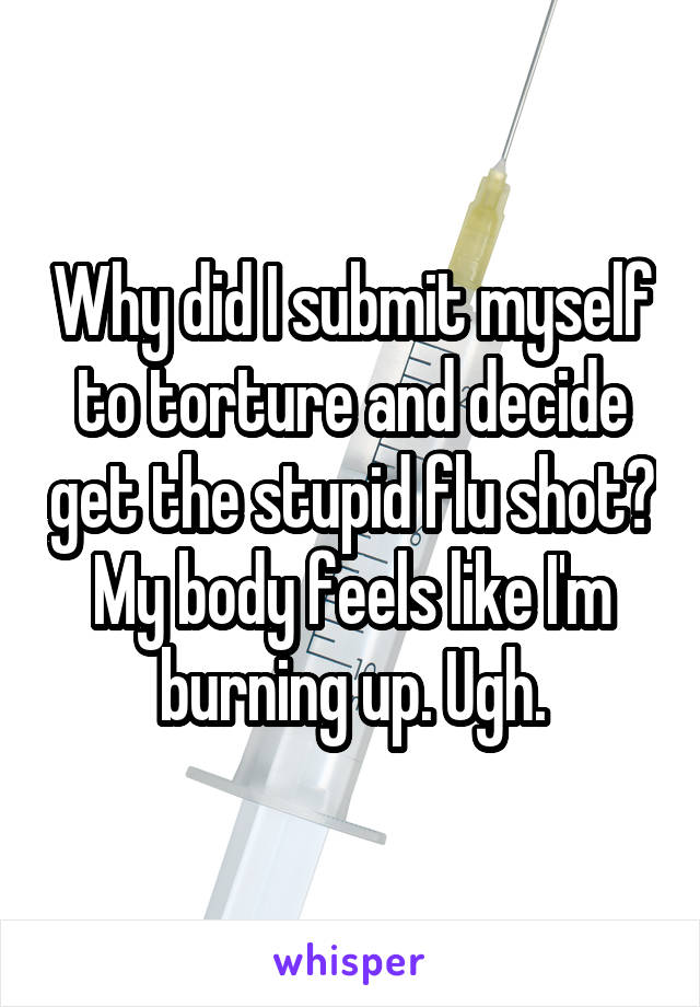 Why did I submit myself to torture and decide get the stupid flu shot?
My body feels like I'm burning up. Ugh.