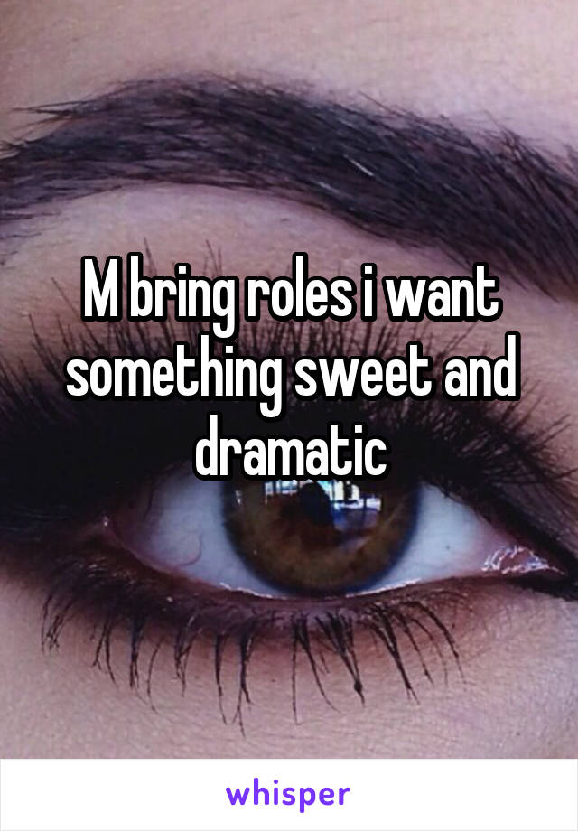 M bring roles i want something sweet and dramatic
