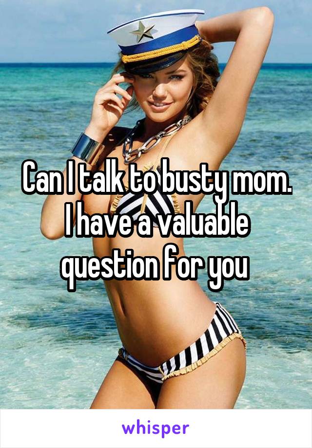 Can I talk to busty mom. I have a valuable question for you 