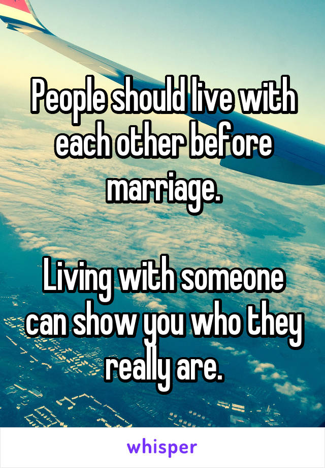 People should live with each other before marriage.

Living with someone can show you who they really are.