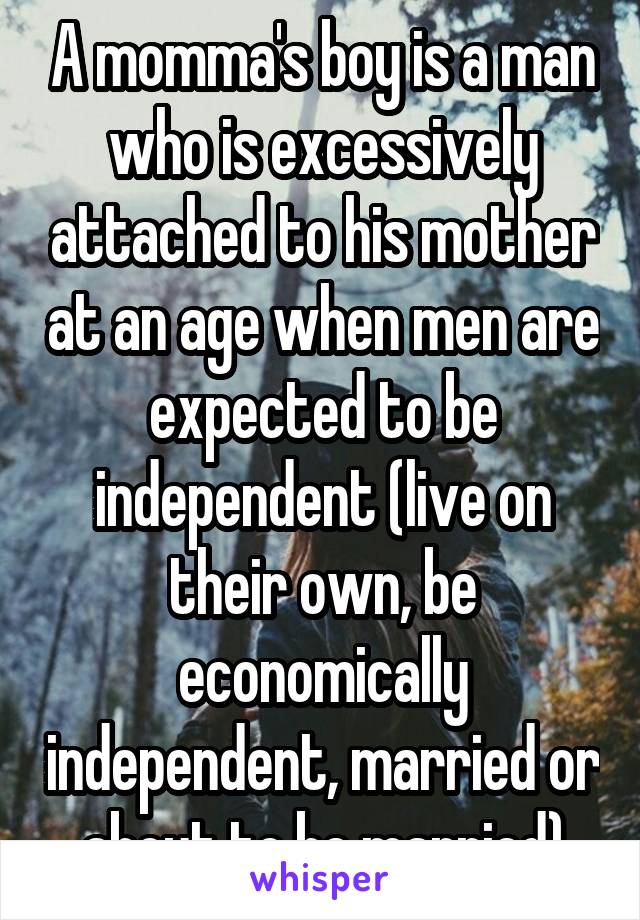 A momma's boy is a man who is excessively attached to his mother at an age when men are expected to be independent (live on their own, be economically independent, married or about to be married)