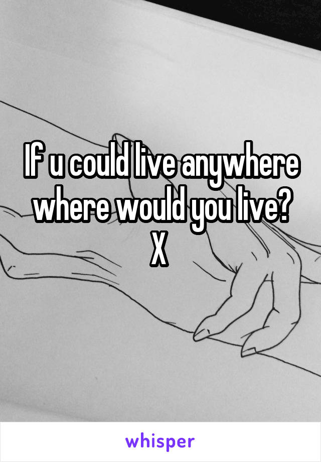 If u could live anywhere where would you live? X 
