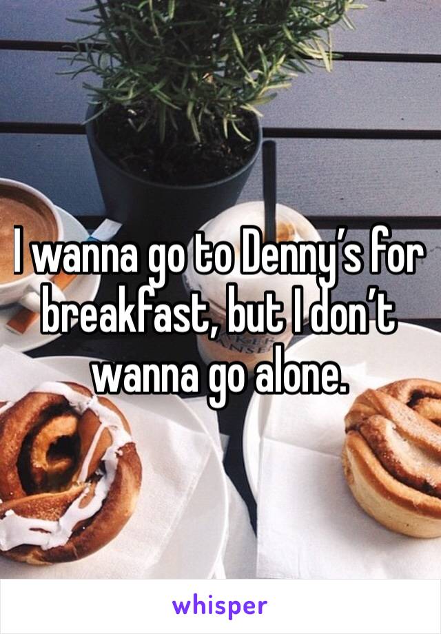 I wanna go to Denny’s for breakfast, but I don’t wanna go alone. 