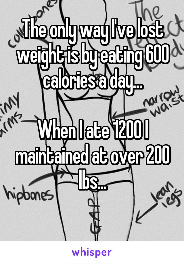 The only way I've lost weight is by eating 600 calories a day...

When I ate 1200 I maintained at over 200 lbs...

