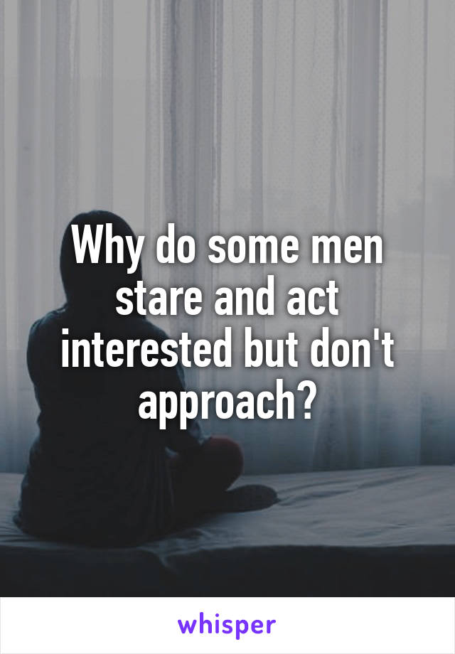 Why do some men stare and act interested but don't approach?