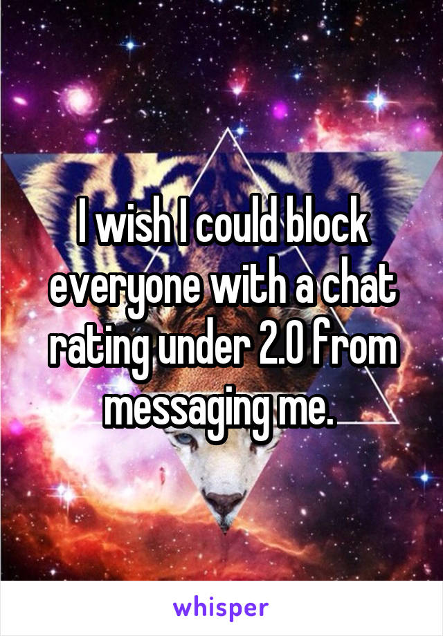 I wish I could block everyone with a chat rating under 2.0 from messaging me. 