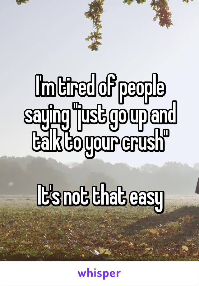 I'm tired of people saying "just go up and talk to your crush"

It's not that easy
