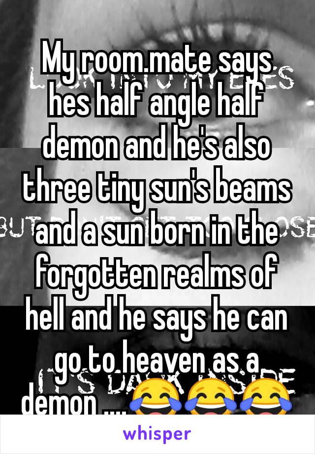 My room.mate says hes half angle half demon and he's also three tiny sun's beams and a sun born in the forgotten realms of hell and he says he can go to heaven as a demon ....😂😂😂