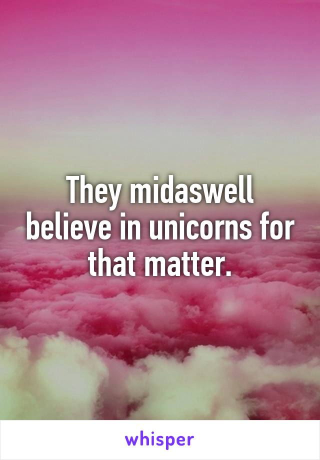 They midaswell believe in unicorns for that matter.
