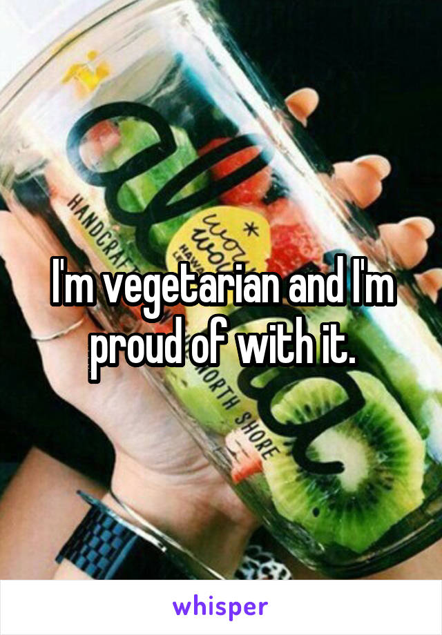 I'm vegetarian and I'm proud of with it.