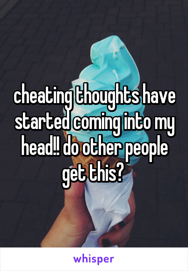 cheating thoughts have started coming into my head!! do other people get this? 