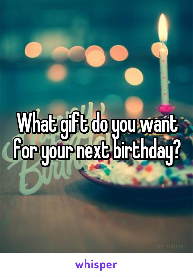 What gift do you want for your next birthday?