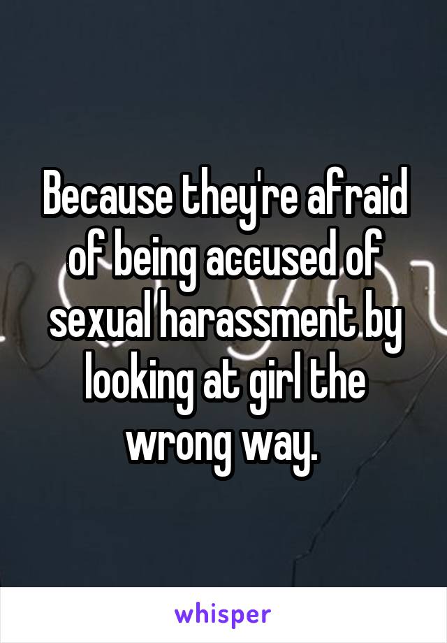 Because they're afraid of being accused of sexual harassment by looking at girl the wrong way. 
