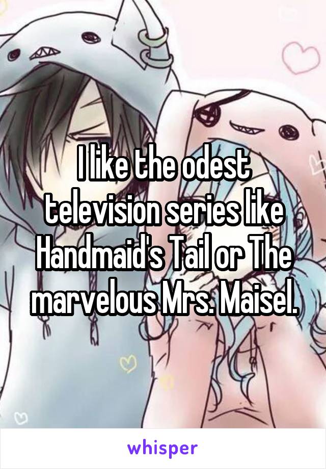 I like the odest television series like Handmaid's Tail or The marvelous Mrs. Maisel.